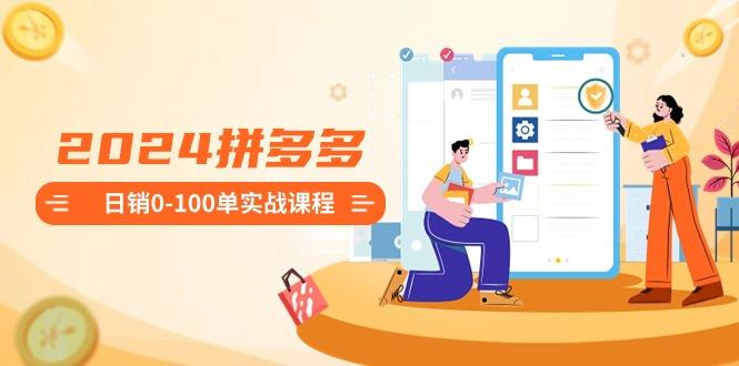 2024拼多多日销0-100单实战课程：新手注册开店到日销100单整套流程-川融创客