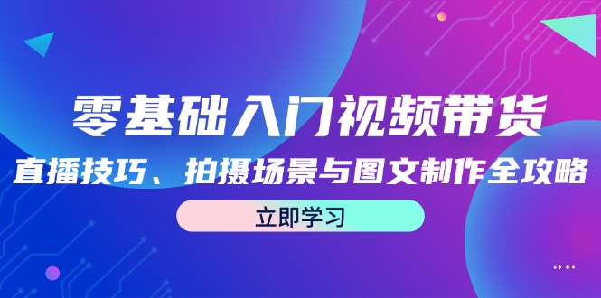 零基础入门视频带货：直播技巧、拍摄场景与图文制作全攻略-川融创客