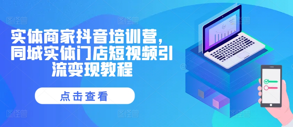 实体商家抖音培训营，同城实体门店短视频引流变现教程-川融创客