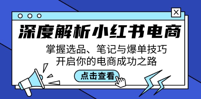 深度解析小红书电商：掌握选品、笔记与爆单技巧，开启你的电商成功之路-川融创客