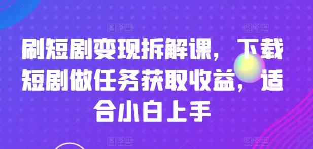 刷短剧变现拆解课，下载短剧做任务获取收益，适合小白上手-川融创客