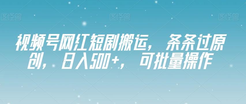 视频号网红短剧搬运，条条过原创，日入500+，可批量操作【揭秘】-川融创客