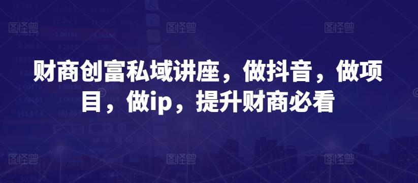 财商创富私域讲座，做抖音，做项目，做ip，提升财商必看-川融创客