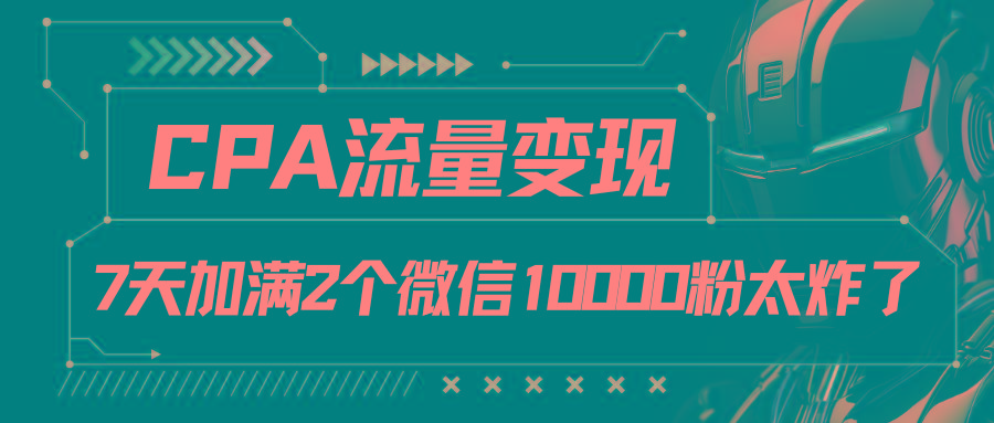 CPA流量变现，7天加满两个微信10000粉-川融创客