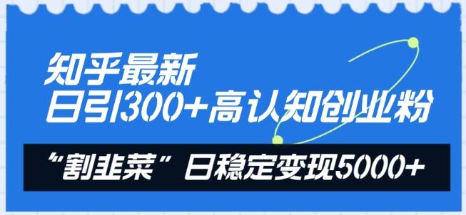 知乎最新日引300+高认知创业粉，“割韭菜”日稳定变现5000+【揭秘】-川融创客