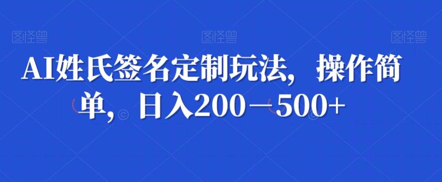 AI姓氏签名定制玩法，操作简单，日入200－500+-川融创客