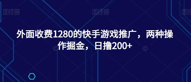 外面收费1280的快手游戏推广，两种操作掘金，日撸200+-川融创客