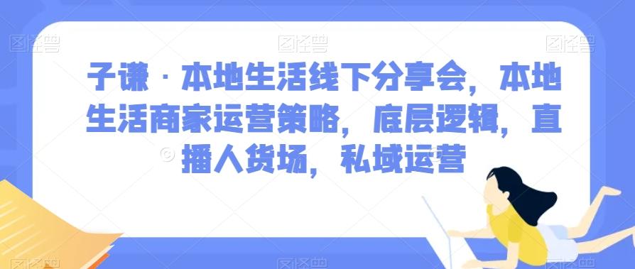 子谦·本地生活线下分享会，本地生活商家运营策略，底层逻辑，直播人货场，私域运营-川融创客
