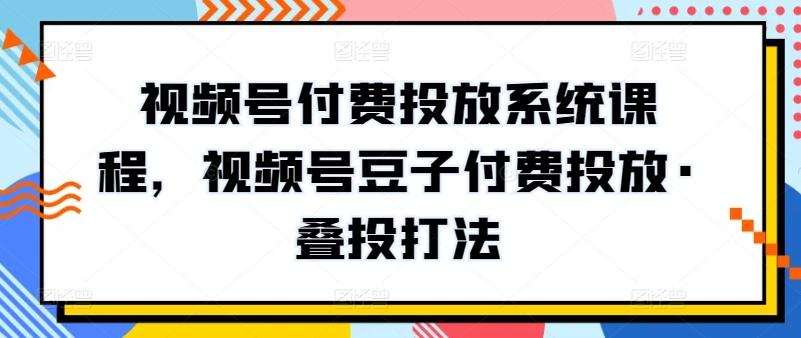 视频号付费投放系统课程，视频号豆子付费投放·叠投打法-川融创客