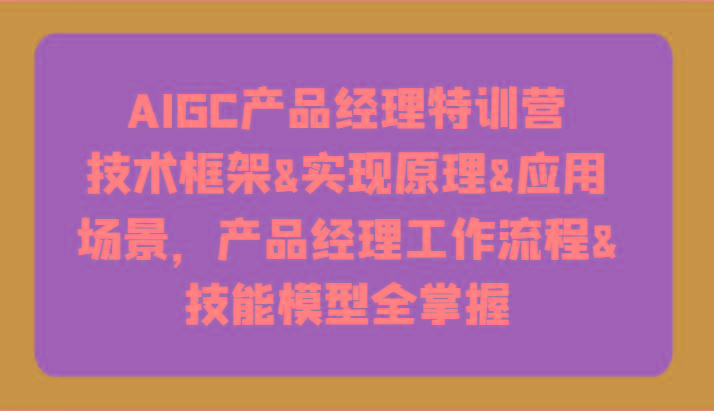 AIGC产品经理特训营-技术框架、实现原理、应用场景、工作流程、技能模型全掌握！-川融创客