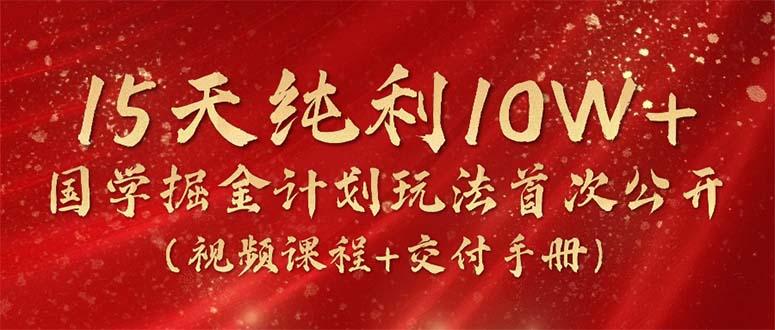 15天纯利10W+，国学掘金计划2024玩法全网首次公开(视频课程+交付手册-川融创客