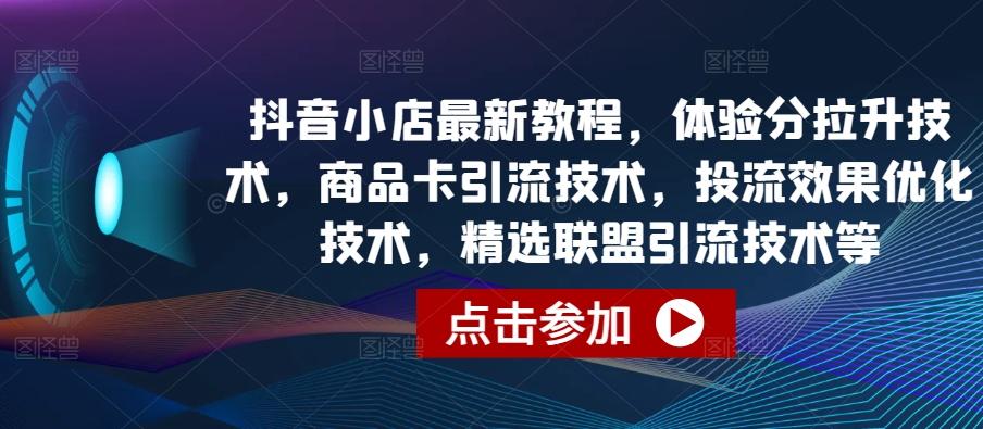抖音小店最新教程，体验分拉升技术，商品卡引流技术，投流效果优化技术，精选联盟引流技术等-川融创客