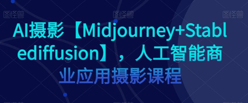 AI摄影【Midjourney+Stablediffusion】，人工智能商业应用摄影课程-川融创客