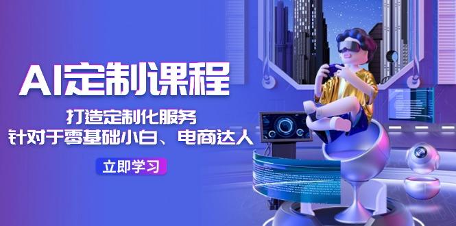 AI-定制课程，打造 定制化服务(针对于零基础小白、电商达人-川融创客