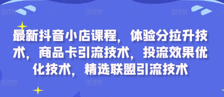 最新抖音小店课程，体验分拉升技术，商品卡引流技术，投流效果优化技术，精选联盟引流技术-川融创客