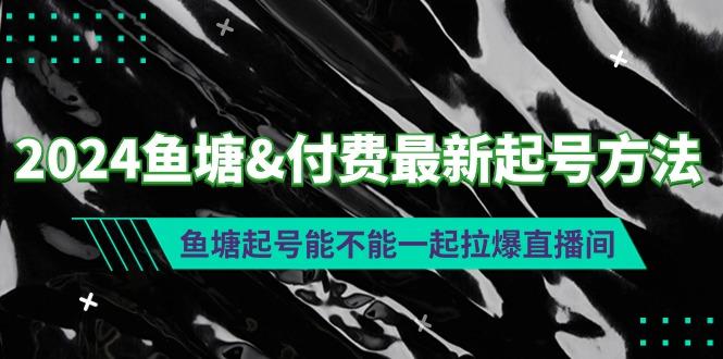 (9507期)2024鱼塘&付费最新起号方法：鱼塘起号能不能一起拉爆直播间-川融创客