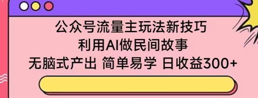 公众号流量主玩法新技巧，利用AI做民间故事 ，无脑式产出，简单易学，日收益300+【揭秘】-川融创客