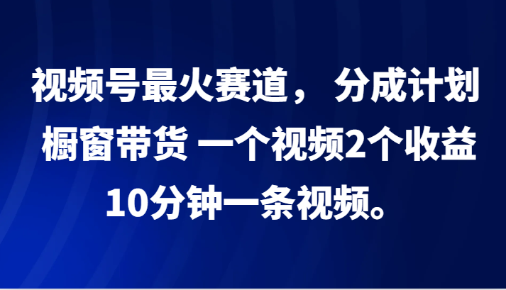 视频号最火赛道， 分成计划， 橱窗带货，一个视频2个收益，10分钟一条视频。-川融创客