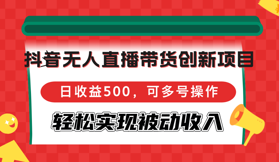 抖音无人直播带货创新项目，日收益500，可多号操作，轻松实现被动收入-川融创客