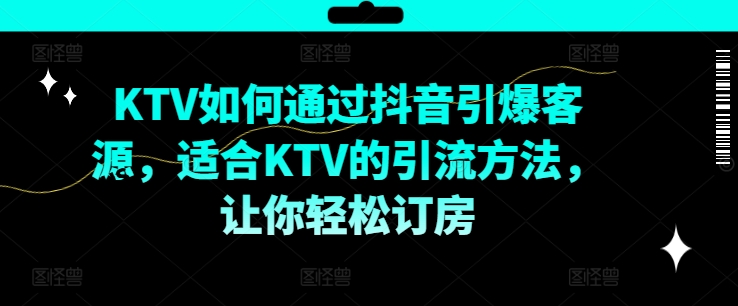 KTV抖音短视频营销，KTV如何通过抖音引爆客源，适合KTV的引流方法，让你轻松订房-川融创客