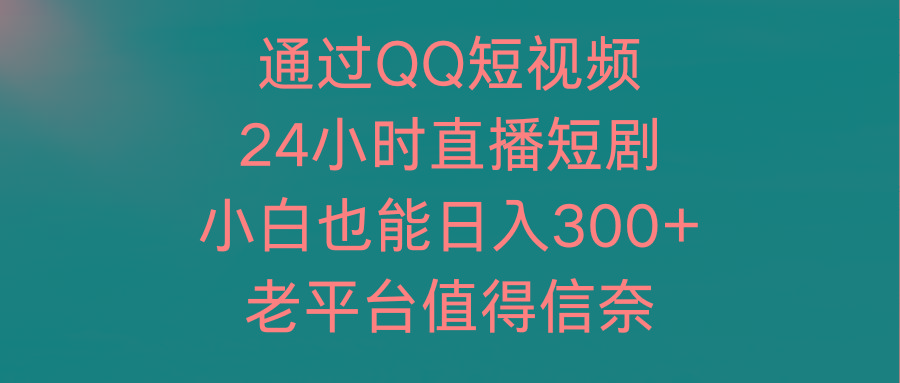 (9469期)通过QQ短视频、24小时直播短剧，小白也能日入300+，老平台值得信奈-川融创客