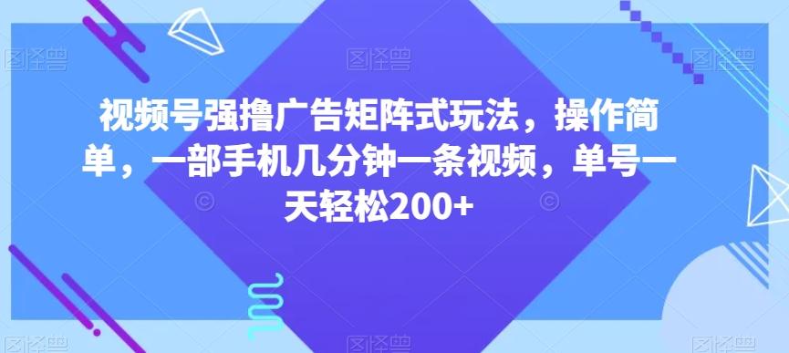 视频号强撸广告矩阵式玩法，操作简单，一部手机几分钟一条视频，单号一天轻松200+【揭秘】-川融创客
