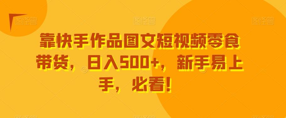 靠快手作品图文短视频零食带货，日入500+，新手易上手，必看！-川融创客
