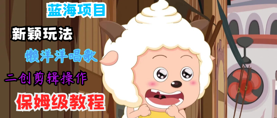 蓝海项目新颖玩法，懒洋洋唱歌 搬运剪辑操作，保姆级教程-川融创客