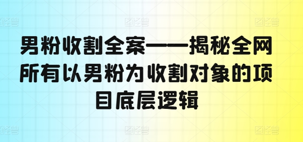 男粉收割全案——揭秘全网所有以男粉为收割对象的项目底层逻辑-川融创客