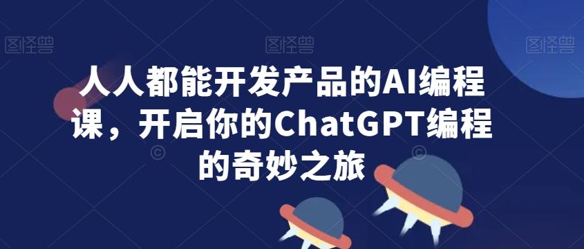 人人都能开发产品的AI编程课，开启你的ChatGPT编程的奇妙之旅-川融创客