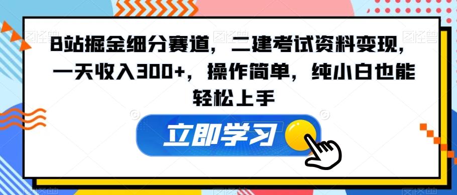 B站掘金细分赛道，二建考试资料变现，一天收入300+，操作简单，纯小白也能轻松上手-川融创客