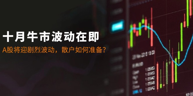 十月牛市波动在即：A股将迎剧烈波动，散户如何准备？-川融创客