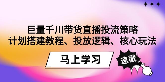 巨量千川带货直播投流策略：计划搭建教程、投放逻辑、核心玩法！-川融创客