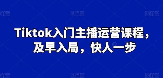 Tiktok入门主播运营课程，及早入局，快人一步-川融创客