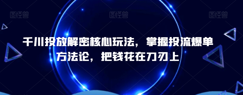 千川投放解密核心玩法,掌握投流爆单方法论,把钱花在刀刃上