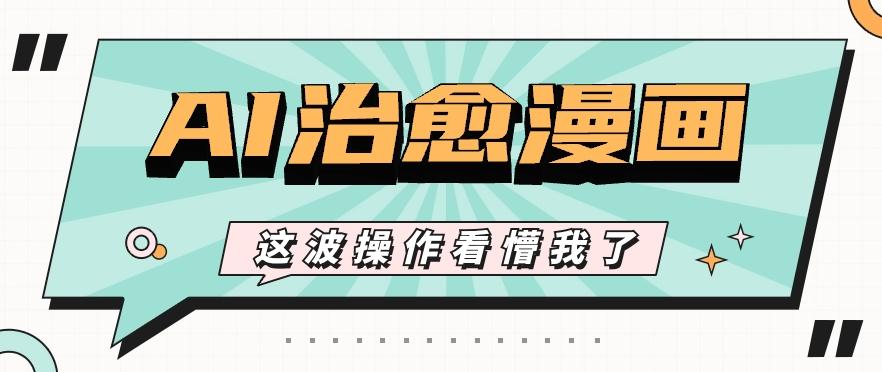 AI国风治愈漫画文案玩法，条条都是爆款，1个作品收益500+【视频+软件】-川融创客