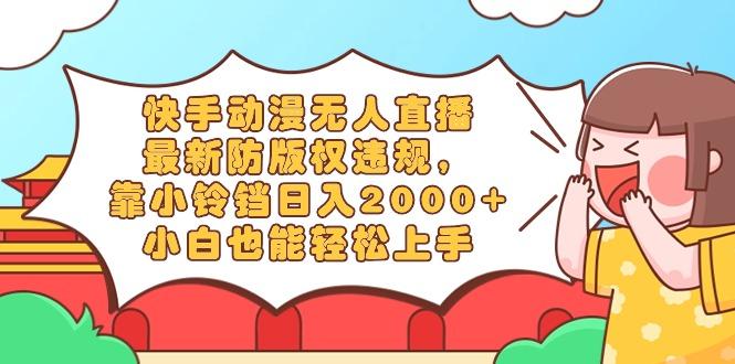 快手动漫无人直播，最新防版权违规，靠小铃铛日入2000+，小白也能轻松上...-川融创客