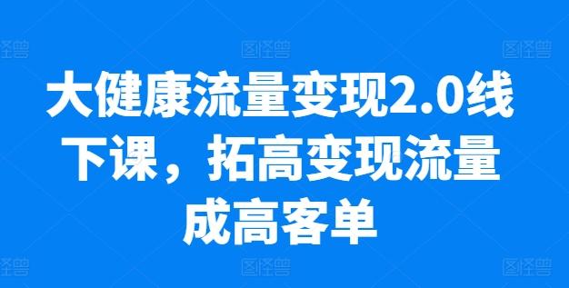 大健康流量变现2.0线下课，​拓高变现流量成高客单，业绩10倍增长，低粉高变现，只讲落地实操-川融创客