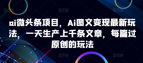 ai微头条项目，Ai图文变现最新玩法，一天生产上千条文章，每篇过原创的玩法-川融创客