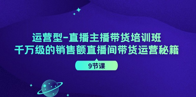 运营型直播主播带货培训班,千万级的销售额直播间带货运营秘籍(9节课)-川融创客