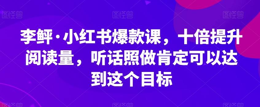 李鲆·小红书爆款课，十倍提升阅读量，听话照做肯定可以达到这个目标-川融创客