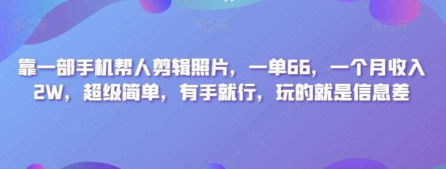 靠一部手机帮人剪辑照片，一单66，一个月收入2W，超级简单，有手就行，玩的就是信息差-川融创客