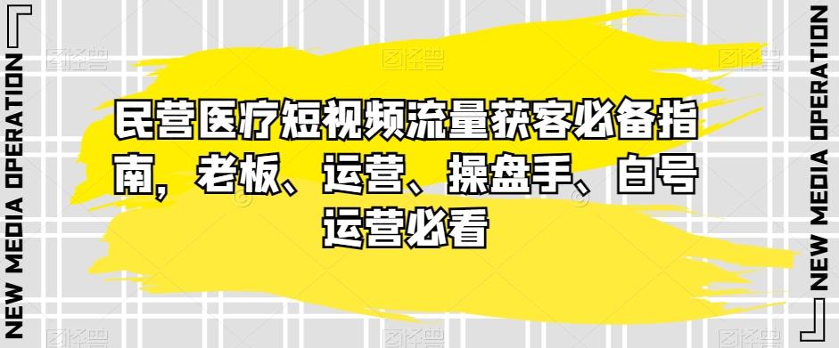 民营医疗短视频流量获客必备指南，老板、运营、操盘手、白号运营必看-川融创客