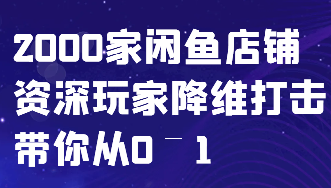 闲鱼已经饱和？纯扯淡！2000家闲鱼店铺资深玩家降维打击带你从0–1-川融创客
