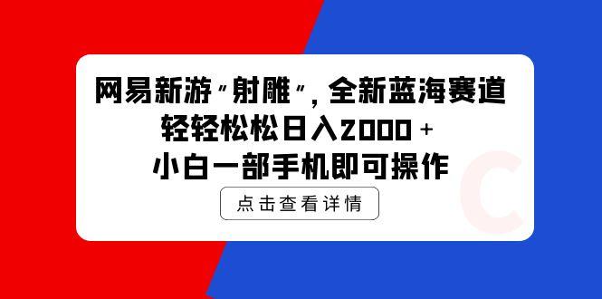 (9936期)网易新游 射雕 全新蓝海赛道，轻松日入2000＋小白一部手机即可操作-川融创客