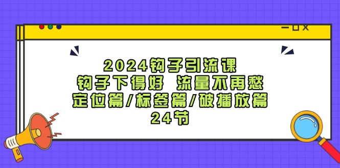 2024钩子引流课：钩子下得好流量不再愁，定位篇/标签篇/破播放篇/24节-川融创客