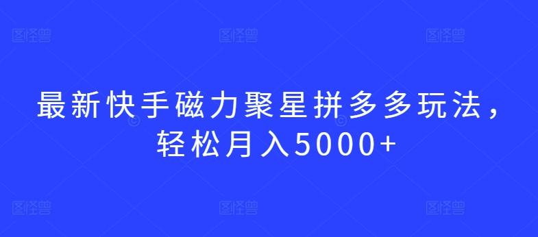 最新快手磁力聚星拼多多玩法，轻松月入5000+【揭秘】-川融创客