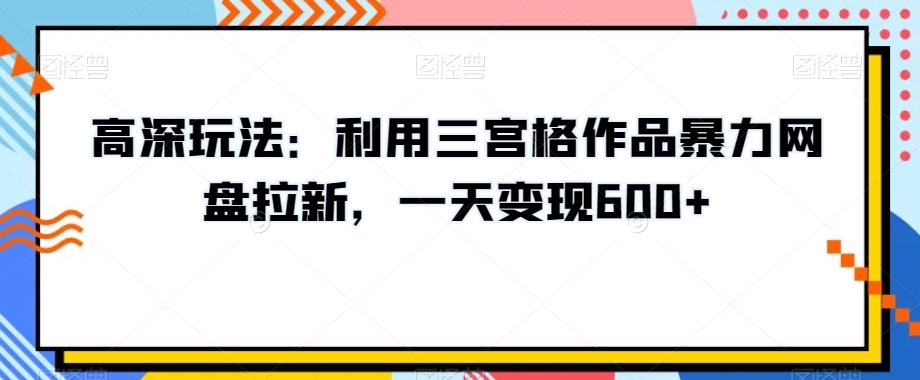高深玩法：利用三宫格作品暴力网盘拉新，一天变现600+【揭秘】-川融创客
