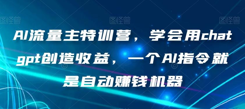 AI流量主特训营，学会用chatgpt创造收益，一个AI指令就是自动赚钱机器-川融创客