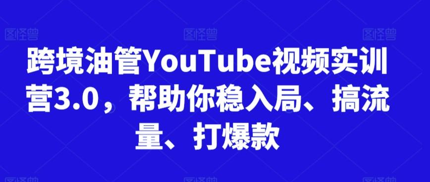 跨境油管YouTube视频实训营3.0，帮助你稳入局、搞流量、打爆款-川融创客